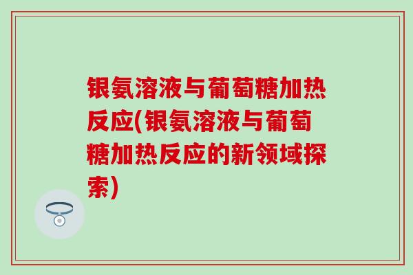 银氨溶液与葡萄糖加热反应(银氨溶液与葡萄糖加热反应的新领域探索)-第1张图片-氨糖科普网