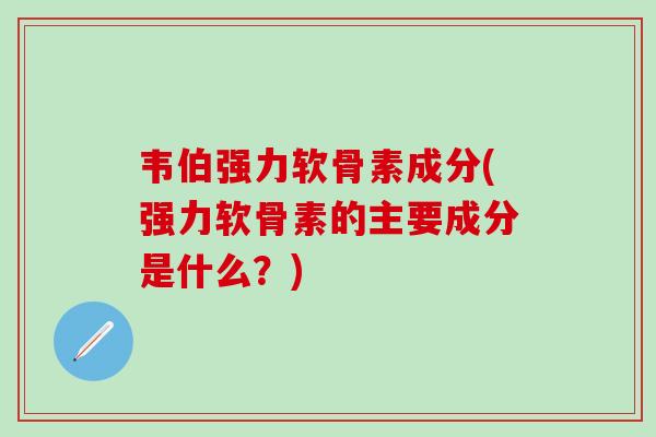 韦伯强力软骨素成分(强力软骨素的主要成分是什么?)-第1张图片-氨糖科普网 韦伯强力软骨素成分(强力软骨素的主要成分是什么?)-第1张图片-氨糖科普网
