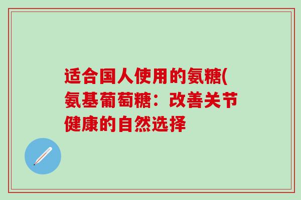 适合国人使用的氨糖(氨基葡萄糖：改善关节健康的自然选择-第1张图片-氨糖科普网