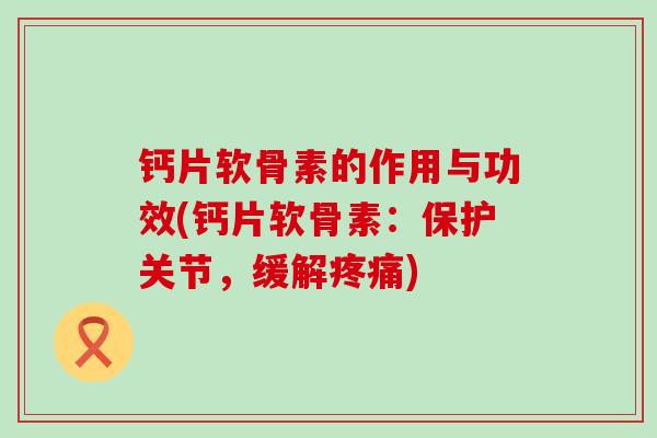 钙片软骨素的作用与功效(钙片软骨素:保护关节,缓解疼痛)-第1张图片-氨糖科普网 钙片软骨素的作用与功效(钙片软骨素:保护关节,缓解疼痛)-第1张图片-氨糖科普网