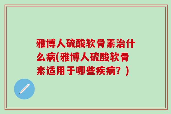 雅博人硫酸软骨素治什么病(雅博人硫酸软骨素适用于哪些疾病？)-第1张图片-氨糖科普网