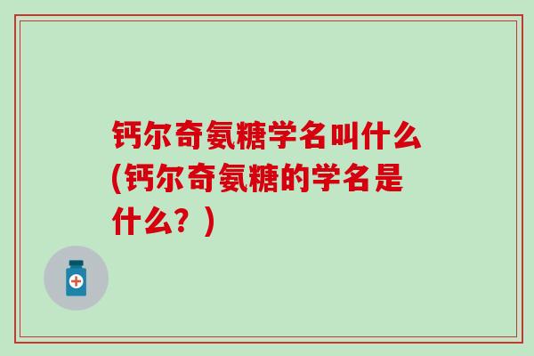 钙尔奇氨糖学名叫什么(钙尔奇氨糖的学名是什么?)-第1张图片-氨糖科普网 钙尔奇氨糖学名叫什么(钙尔奇氨糖的学名是什么?)-第1张图片-氨糖科普网