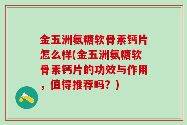 金五洲氨糖软骨素钙片怎么样(金五洲氨糖软骨素钙片的功效与作用,值得推荐吗?)-第1张图片-氨糖科普网 金五洲氨糖软骨素钙片怎么样(金五洲氨糖软骨素钙片的功效与作用,值得推荐吗?)-第1张图片-氨糖科普网