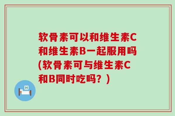 软骨素可以和维生素C和维生素B一起服用吗(软骨素可与维生素C和B同时吃吗?)-第1张图片-氨糖科普网 软骨素可以和维生素C和维生素B一起服用吗(软骨素可与维生素C和B同时吃吗?)-第1张图片-氨糖科普网