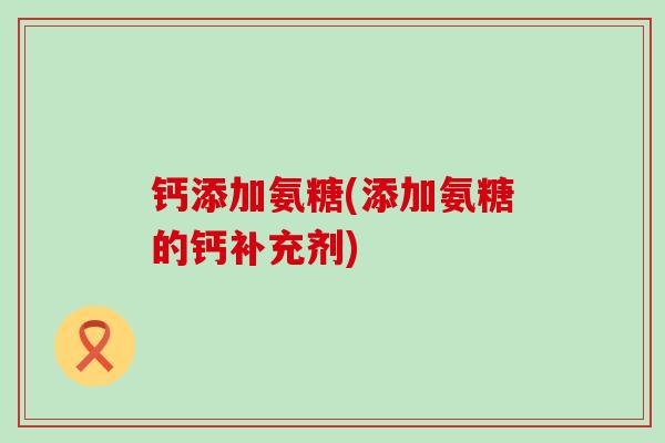 钙添加氨糖(添加氨糖的钙补充剂)-第1张图片-氨糖科普网 钙添加氨糖(添加氨糖的钙补充剂)-第1张图片-氨糖科普网