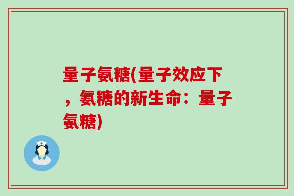 量子氨糖(量子效应下,氨糖的新生命:量子氨糖)-第1张图片-氨糖科普网 量子氨糖(量子效应下,氨糖的新生命:量子氨糖)-第1张图片-氨糖科普网