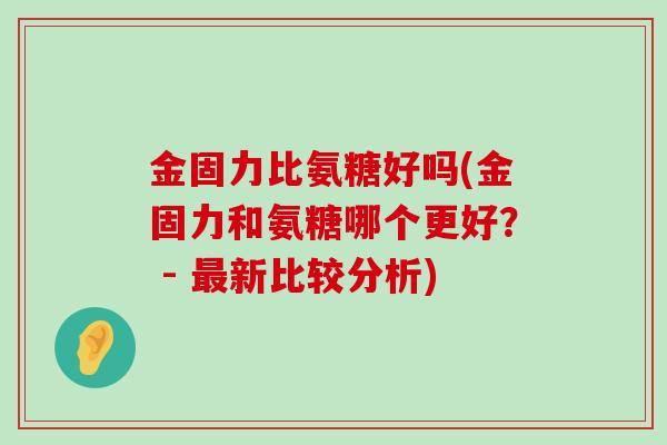 金固力比氨糖好吗(金固力和氨糖哪个更好？ - 最新比较分析)-第1张图片-氨糖科普网