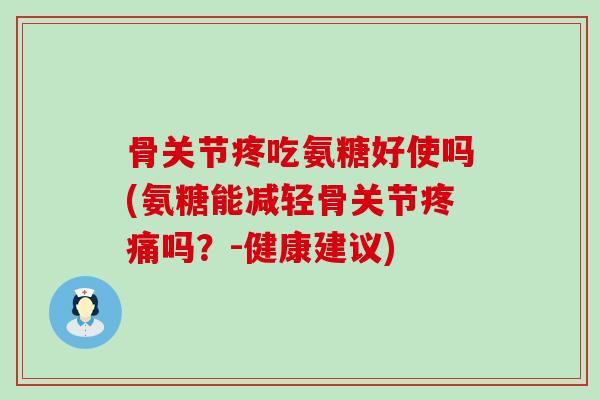 骨关节疼吃氨糖好使吗(氨糖能减轻骨关节疼痛吗？-健康建议)-第1张图片-氨糖科普网
