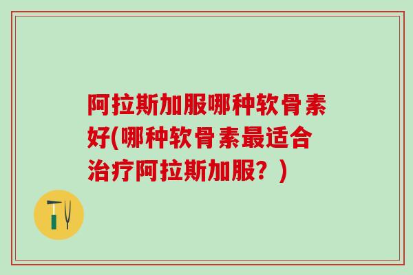 阿拉斯加服哪种软骨素好(哪种软骨素最适合治疗阿拉斯加服？)-第1张图片-氨糖科普网