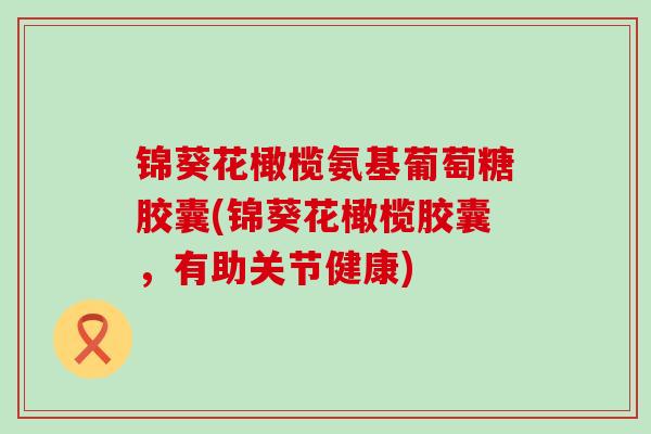 锦葵花橄榄氨基葡萄糖胶囊(锦葵花橄榄胶囊,有助关节健康)-第1张图片-氨糖科普网 锦葵花橄榄氨基葡萄糖胶囊(锦葵花橄榄胶囊,有助关节健康)-第1张图片-氨糖科普网