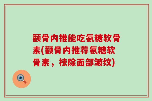 颧骨内推能吃氨糖软骨素(颧骨内推荐氨糖软骨素,祛除面部皱纹)-第1张图片-氨糖科普网 颧骨内推能吃氨糖软骨素(颧骨内推荐氨糖软骨素,祛除面部皱纹)-第1张图片-氨糖科普网