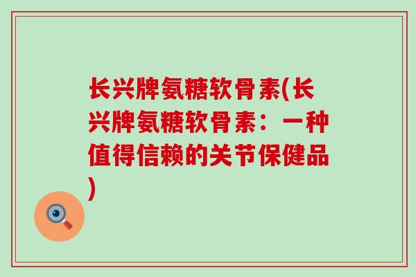 长兴牌氨糖软骨素(长兴牌氨糖软骨素:一种值得信赖的关节保健品)-第1张图片-氨糖科普网 长兴牌氨糖软骨素(长兴牌氨糖软骨素:一种值得信赖的关节保健品)-第1张图片-氨糖科普网