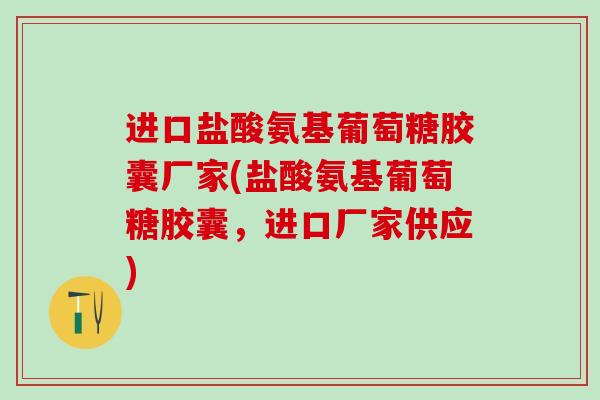 进口盐酸氨基葡萄糖胶囊厂家(盐酸氨基葡萄糖胶囊，进口厂家供应)-第1张图片-氨糖科普网