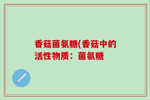 香菇菌氨糖(香菇中的活性物质：菌氨糖-第1张图片-氨糖科普网