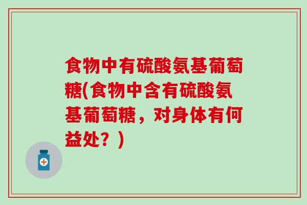 食物中有硫酸氨基葡萄糖(食物中含有硫酸氨基葡萄糖,对身体有何益处?)-第1张图片-氨糖科普网 食物中有硫酸氨基葡萄糖(食物中含有硫酸氨基葡萄糖,对身体有何益处?)-第1张图片-氨糖科普网