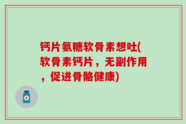 钙片氨糖软骨素想吐(软骨素钙片,无副作用,促进骨骼健康)-第1张图片-氨糖科普网 钙片氨糖软骨素想吐(软骨素钙片,无副作用,促进骨骼健康)-第1张图片-氨糖科普网