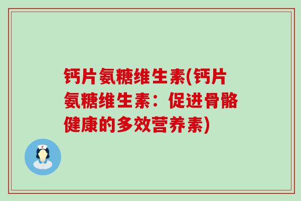 钙片氨糖维生素(钙片氨糖维生素:促进骨骼健康的多效营养素)-第1张图片-氨糖科普网 钙片氨糖维生素(钙片氨糖维生素:促进骨骼健康的多效营养素)-第1张图片-氨糖科普网
