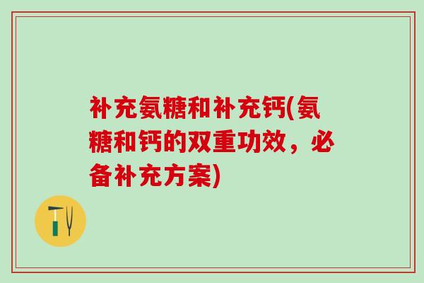 补充氨糖和补充钙(氨糖和钙的双重功效，必备补充方案)-第1张图片-氨糖科普网