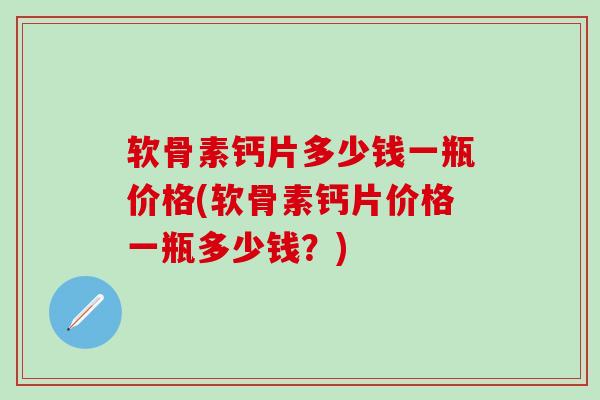 软骨素钙片多少钱一瓶价格(软骨素钙片价格一瓶多少钱?)-第1张图片-氨糖科普网 软骨素钙片多少钱一瓶价格(软骨素钙片价格一瓶多少钱?)-第1张图片-氨糖科普网