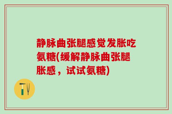 静脉曲张腿感觉发胀吃氨糖(缓解静脉曲张腿胀感,试试氨糖)-第1张图片-氨糖科普网 静脉曲张腿感觉发胀吃氨糖(缓解静脉曲张腿胀感,试试氨糖)-第1张图片-氨糖科普网