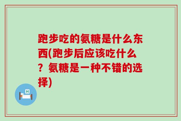 跑步吃的氨糖是什么东西(跑步后应该吃什么？氨糖是一种不错的选择)-第1张图片-氨糖科普网