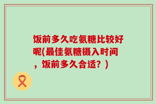 饭前多久吃氨糖比较好呢(最佳氨糖摄入时间,饭前多久合适?)-第1张图片-氨糖科普网 饭前多久吃氨糖比较好呢(最佳氨糖摄入时间,饭前多久合适?)-第1张图片-氨糖科普网