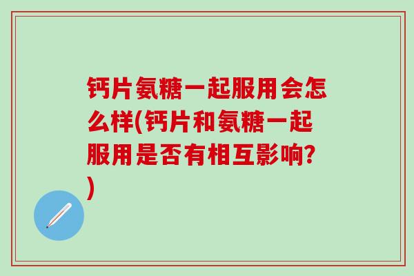 钙片氨糖一起服用会怎么样(钙片和氨糖一起服用是否有相互影响？)-第1张图片-氨糖科普网