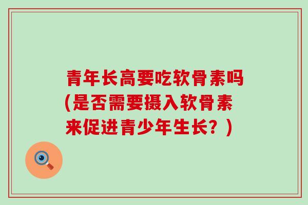 青年长高要吃软骨素吗(是否需要摄入软骨素来促进青少年生长?)-第1张图片-氨糖科普网 青年长高要吃软骨素吗(是否需要摄入软骨素来促进青少年生长?)-第1张图片-氨糖科普网