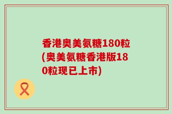 香港奥美氨糖180粒(奥美氨糖香港版180粒现已上市)-第1张图片-氨糖科普网
