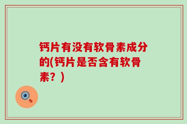 钙片有没有软骨素成分的(钙片是否含有软骨素?)-第1张图片-氨糖科普网 钙片有没有软骨素成分的(钙片是否含有软骨素?)-第1张图片-氨糖科普网