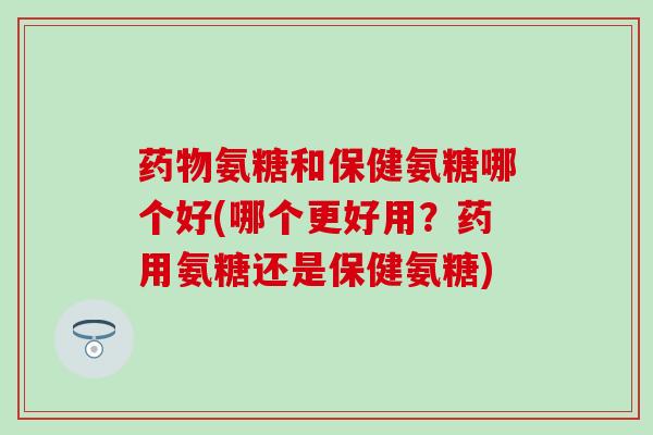 药物氨糖和保健氨糖哪个好(哪个更好用?药用氨糖还是保健氨糖)-第1张图片-氨糖科普网 药物氨糖和保健氨糖哪个好(哪个更好用?药用氨糖还是保健氨糖)-第1张图片-氨糖科普网