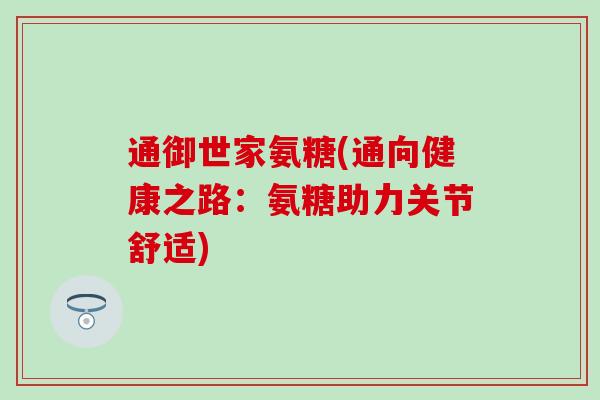 通御世家氨糖(通向健康之路:氨糖助力关节舒适)-第1张图片-氨糖科普网 通御世家氨糖(通向健康之路:氨糖助力关节舒适)-第1张图片-氨糖科普网