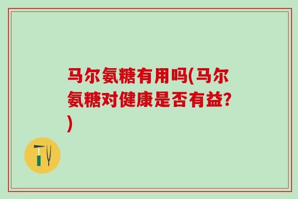 马尔氨糖有用吗(马尔氨糖对健康是否有益？)-第1张图片-氨糖科普网