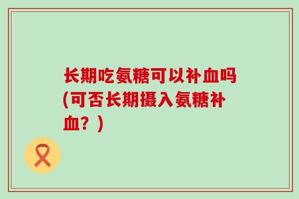 长期吃氨糖可以补血吗(可否长期摄入氨糖补血?)-第1张图片-氨糖科普网 长期吃氨糖可以补血吗(可否长期摄入氨糖补血?)-第1张图片-氨糖科普网