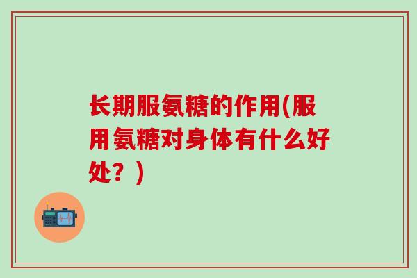 长期服氨糖的作用(服用氨糖对身体有什么好处？)-第1张图片-氨糖科普网