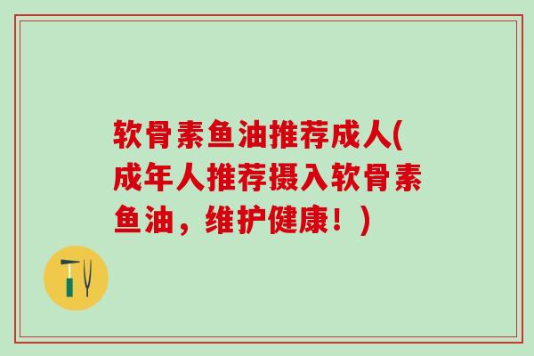 软骨素鱼油推荐成人(成年人推荐摄入软骨素鱼油,维护健康!)-第1张图片-氨糖科普网 软骨素鱼油推荐成人(成年人推荐摄入软骨素鱼油,维护健康!)-第1张图片-氨糖科普网