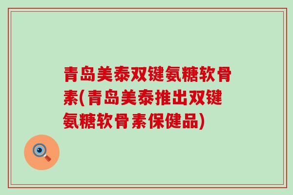 青岛美泰双键氨糖软骨素(青岛美泰推出双键氨糖软骨素保健品)-第1张图片-氨糖科普网 青岛美泰双键氨糖软骨素(青岛美泰推出双键氨糖软骨素保健品)-第1张图片-氨糖科普网