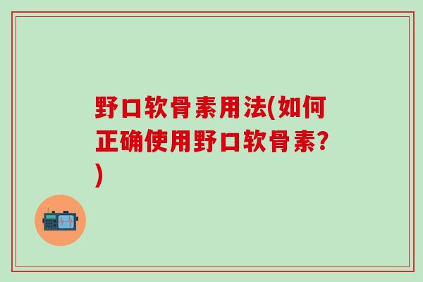 野口软骨素用法(如何正确使用野口软骨素?)-第1张图片-氨糖科普网 野口软骨素用法(如何正确使用野口软骨素?)-第1张图片-氨糖科普网