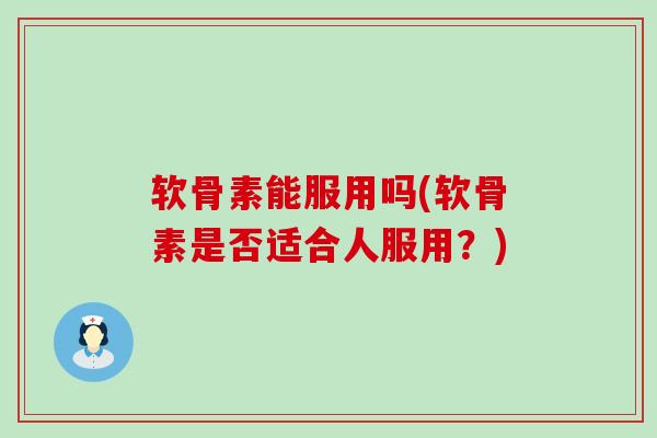 软骨素能服用吗(软骨素是否适合人服用？)-第1张图片-氨糖科普网