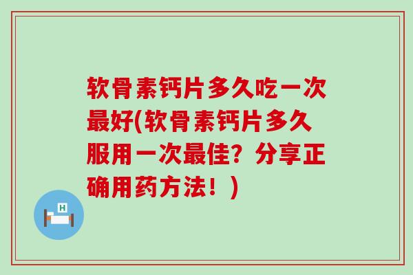 软骨素钙片多久吃一次最好(软骨素钙片多久服用一次最佳?分享正确用药方法!)-第1张图片-氨糖科普网 软骨素钙片多久吃一次最好(软骨素钙片多久服用一次最佳?分享正确用药方法!)-第1张图片-氨糖科普网