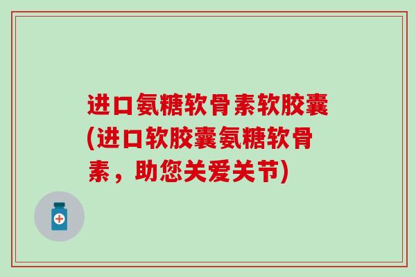 进口氨糖软骨素软胶囊(进口软胶囊氨糖软骨素，助您关爱关节)-第1张图片-氨糖科普网