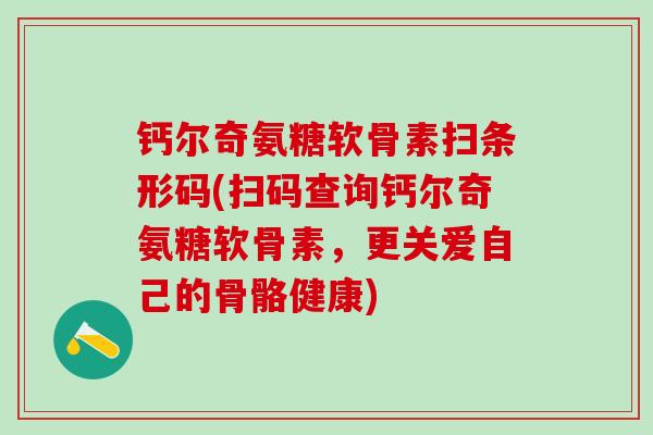 钙尔奇氨糖软骨素扫条形码(扫码查询钙尔奇氨糖软骨素,更关爱自己的骨骼健康)-第1张图片-氨糖科普网 钙尔奇氨糖软骨素扫条形码(扫码查询钙尔奇氨糖软骨素,更关爱自己的骨骼健康)-第1张图片-氨糖科普网