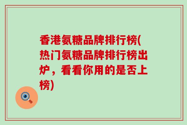 香港氨糖品牌排行榜(热门氨糖品牌排行榜出炉，看看你用的是否上榜)-第1张图片-氨糖科普网