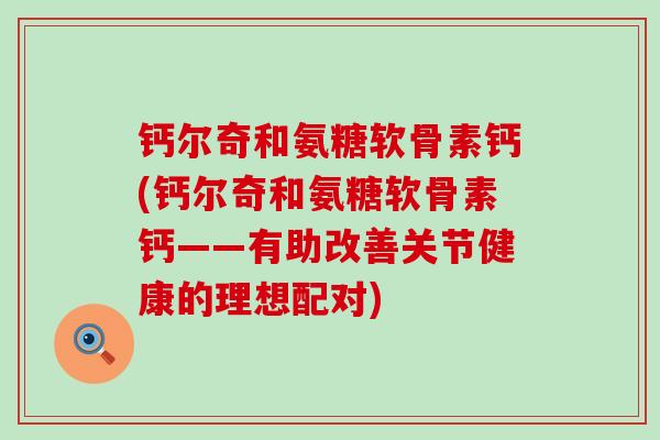 钙尔奇和氨糖软骨素钙(钙尔奇和氨糖软骨素钙——有助改善关节健康的理想配对)-第1张图片-氨糖科普网 钙尔奇和氨糖软骨素钙(钙尔奇和氨糖软骨素钙——有助改善关节健康的理想配对)-第1张图片-氨糖科普网