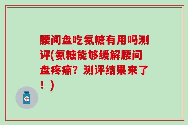 腰间盘吃氨糖有用吗测评(氨糖能够缓解腰间盘疼痛？测评结果来了！)-第1张图片-氨糖科普网
