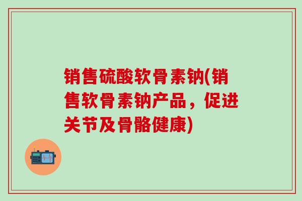 销售硫酸软骨素钠(销售软骨素钠产品,促进关节及骨骼健康)-第1张图片-氨糖科普网 销售硫酸软骨素钠(销售软骨素钠产品,促进关节及骨骼健康)-第1张图片-氨糖科普网