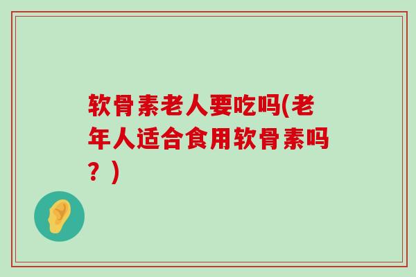 软骨素老人要吃吗(老年人适合食用软骨素吗?)-第1张图片-氨糖科普网 软骨素老人要吃吗(老年人适合食用软骨素吗?)-第1张图片-氨糖科普网