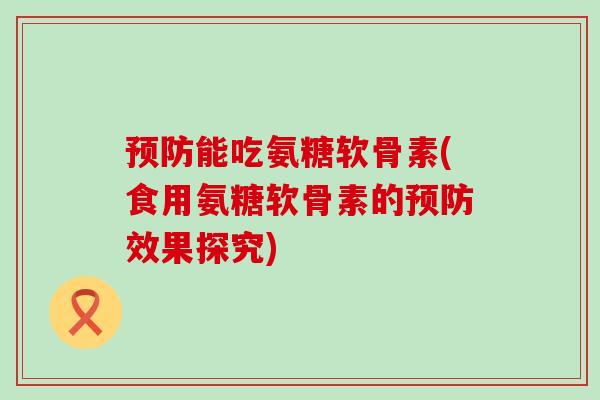 预防能吃氨糖软骨素(食用氨糖软骨素的预防效果探究)-第1张图片-氨糖科普网 预防能吃氨糖软骨素(食用氨糖软骨素的预防效果探究)-第1张图片-氨糖科普网