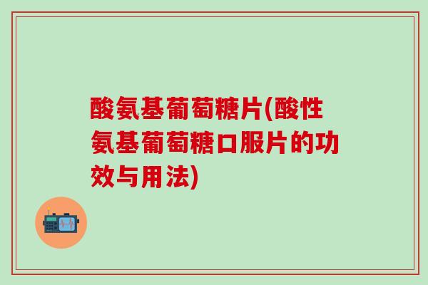 酸氨基葡萄糖片(酸性氨基葡萄糖口服片的功效与用法)-第1张图片-氨糖科普网 酸氨基葡萄糖片(酸性氨基葡萄糖口服片的功效与用法)-第1张图片-氨糖科普网