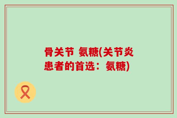 骨关节 氨糖(关节炎患者的首选:氨糖)-第1张图片-氨糖科普网 骨关节 氨糖(关节炎患者的首选:氨糖)-第1张图片-氨糖科普网